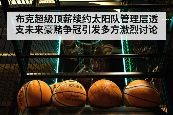 布克超级顶薪续约太阳队管理层透支未来豪赌争冠引发多方激烈讨论