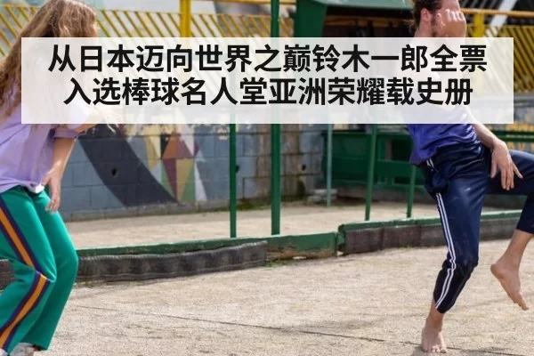 从日本迈向世界之巅铃木一郎全票入选棒球名人堂亚洲荣耀载史册