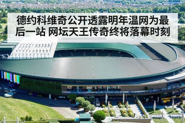 德约科维奇公开透露明年温网为最后一站 网坛天王传奇终将落幕时刻