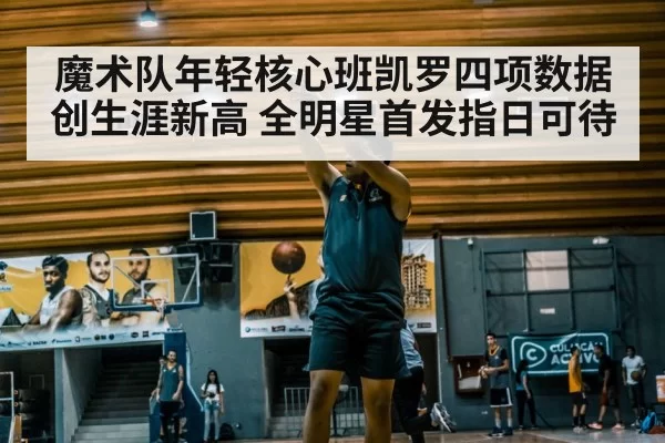 魔术队年轻核心班凯罗四项数据创生涯新高 全明星首发指日可待