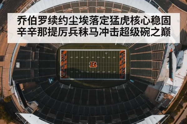 乔伯罗续约尘埃落定猛虎核心稳固 辛辛那提厉兵秣马冲击超级碗之巅