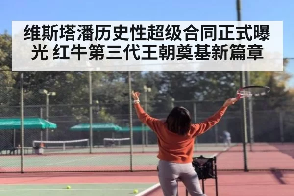 维斯塔潘历史性超级合同正式曝光 红牛第三代王朝奠基新篇章